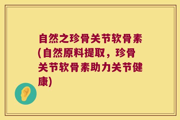 自然之珍骨关节软骨素(自然原料提取,珍骨关节软骨素助力关节健康)