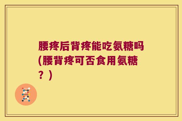 腰疼后背疼能吃氨糖吗(腰背疼可否食用氨糖?)