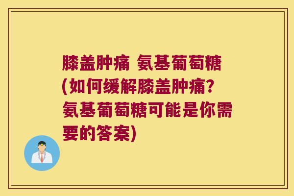 膝盖肿痛 氨基葡萄糖(如何缓解膝盖肿痛？氨基葡萄糖可能是你需要的答案)
