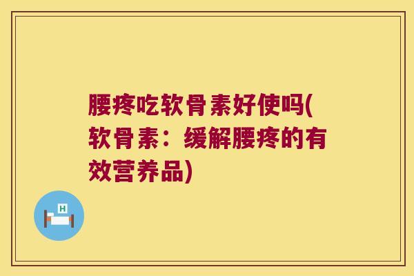 腰疼吃软骨素好使吗(软骨素:缓解腰疼的有效营养品)