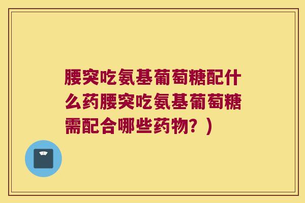 腰突吃氨基葡萄糖配什么药腰突吃氨基葡萄糖需配合哪些?) 腰突吃氨基葡萄糖配什么药腰突吃氨基葡萄糖需配合哪些?)