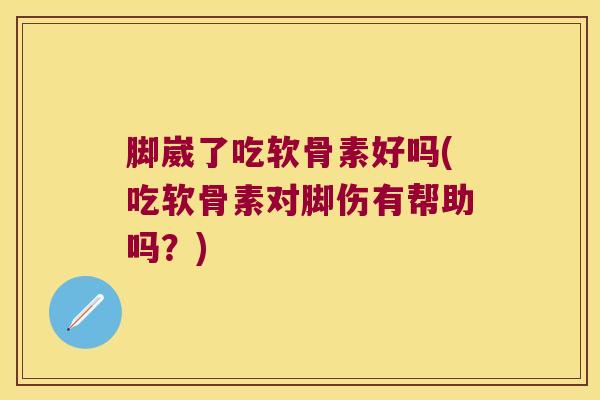 脚崴了吃软骨素好吗(吃软骨素对脚伤有帮助吗?)