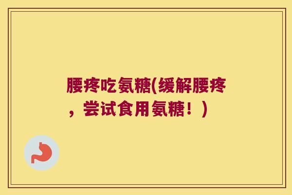 腰疼吃氨糖(缓解腰疼,尝试食用氨糖!)