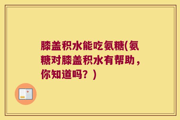膝盖积水能吃氨糖(氨糖对膝盖积水有帮助,你知道吗?)