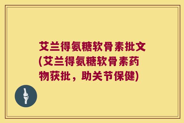 艾兰得氨糖软骨素批文(艾兰得氨糖软骨素药物获批,助关节保健)