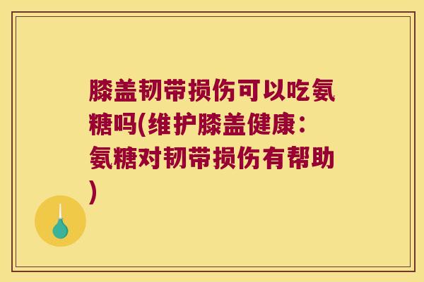 膝盖韧带损伤可以吃氨糖吗(维护膝盖健康:氨糖对韧带损伤有帮助)