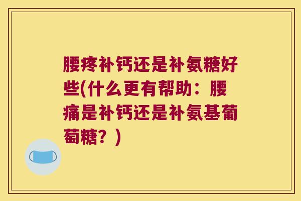 腰疼补钙还是补氨糖好些(什么更有帮助:腰痛是补钙还是补氨基葡萄糖?)