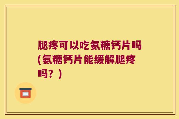 腿疼可以吃氨糖钙片吗(氨糖钙片能缓解腿疼吗?)