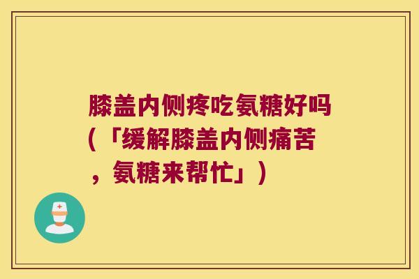 膝盖内侧疼吃氨糖好吗(「缓解膝盖内侧痛苦，氨糖来帮忙」)
