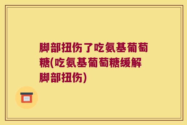 脚部扭伤了吃氨基葡萄糖(吃氨基葡萄糖缓解脚部扭伤) 脚部扭伤了吃氨基葡萄糖(吃氨基葡萄糖缓解脚部扭伤)