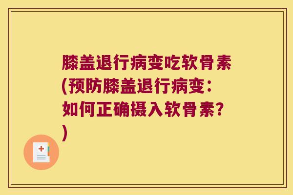 膝盖退行病变吃软骨素(预防膝盖退行病变:如何正确摄入软骨素?)