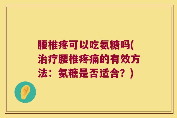 腰椎疼可以吃氨糖吗(治疗腰椎疼痛的有效方法:氨糖是否适合?)