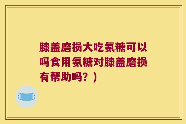 膝盖磨损大吃氨糖可以吗食用氨糖对膝盖磨损有帮助吗?)
