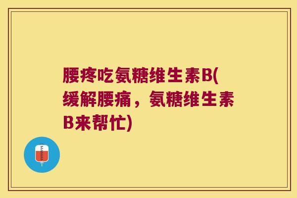腰疼吃氨糖维生素B(缓解腰痛,氨糖维生素B来帮忙)