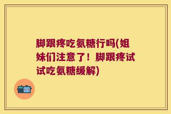 脚跟疼吃氨糖行吗(姐妹们注意了!脚跟疼试试吃氨糖缓解)
