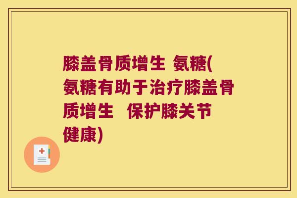 膝盖骨质增生 氨糖(氨糖有助于治疗膝盖骨质增生  保护膝关节健康)