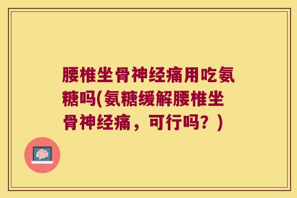 腰椎坐骨神经痛用吃氨糖吗(氨糖缓解腰椎坐骨神经痛,可行吗?)