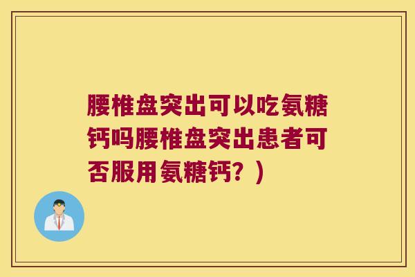 腰椎盘突出可以吃氨糖钙吗腰椎盘突出患者可否服用氨糖钙?)