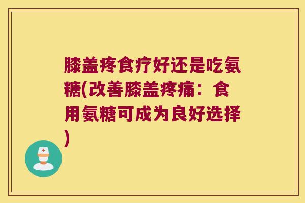 膝盖疼食疗好还是吃氨糖(改善膝盖疼痛:食用氨糖可成为良好选择)