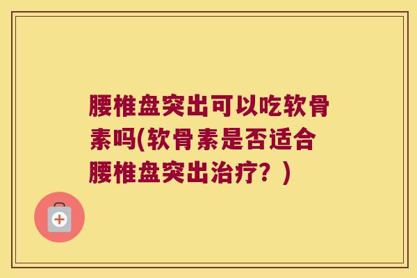 腰椎盘突出可以吃软骨素吗(软骨素是否适合腰椎盘突出治疗?)