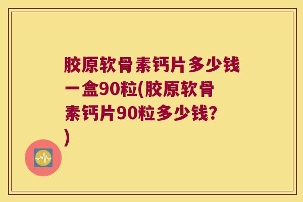 胶原软骨素钙片多少钱一盒90粒(胶原软骨素钙片90粒多少钱?)