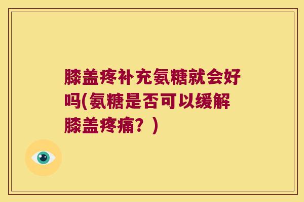 膝盖疼补充氨糖就会好吗(氨糖是否可以缓解膝盖疼痛?)