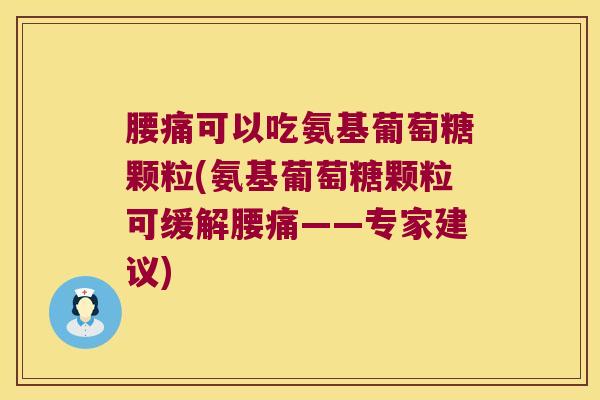 腰痛可以吃氨基葡萄糖颗粒(氨基葡萄糖颗粒可缓解腰痛——专家建议)