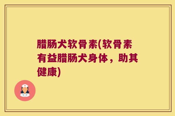 腊肠犬软骨素(软骨素有益腊肠犬身体,助其健康)