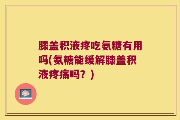 膝盖积液疼吃氨糖有用吗(氨糖能缓解膝盖积液疼痛吗?)