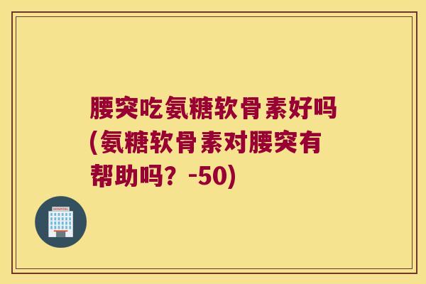 腰突吃氨糖软骨素好吗(氨糖软骨素对腰突有帮助吗?-50)