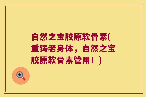 自然之宝胶原软骨素(重铸老身体,自然之宝胶原软骨素管用!) 自然之宝胶原软骨素(重铸老身体,自然之宝胶原软骨素管用!)