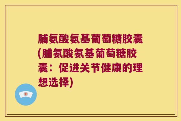脯氨酸氨基葡萄糖胶囊(脯氨酸氨基葡萄糖胶囊:促进关节健康的理想选择)