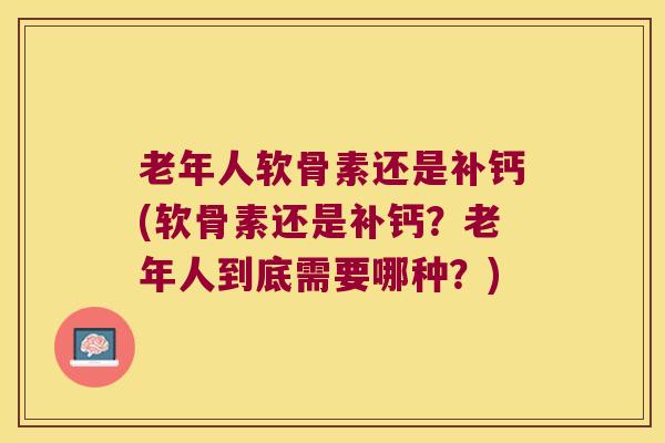老年人软骨素还是补钙(软骨素还是补钙?老年人到底需要哪种?)