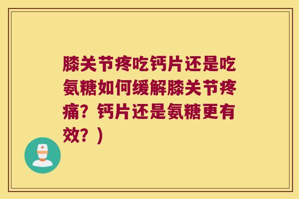 膝关节疼吃钙片还是吃氨糖如何缓解膝关节疼痛?钙片还是氨糖更有效?)