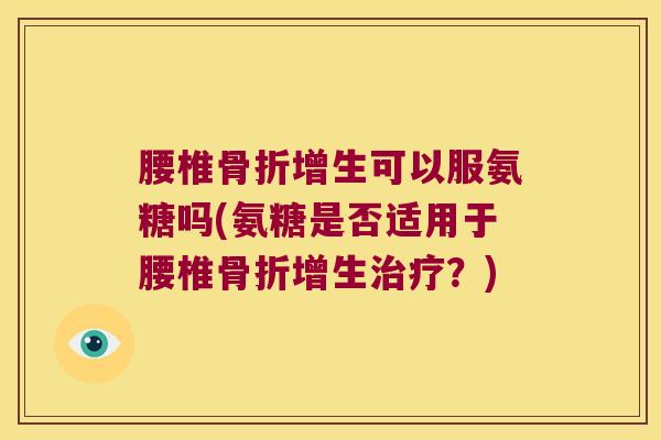 腰椎骨折增生可以服氨糖吗(氨糖是否适用于腰椎骨折增生治疗?)