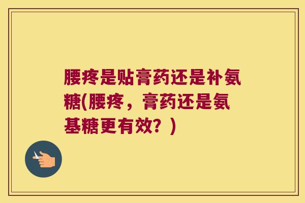 腰疼是贴膏药还是补氨糖(腰疼,膏药还是氨基糖更有效?)