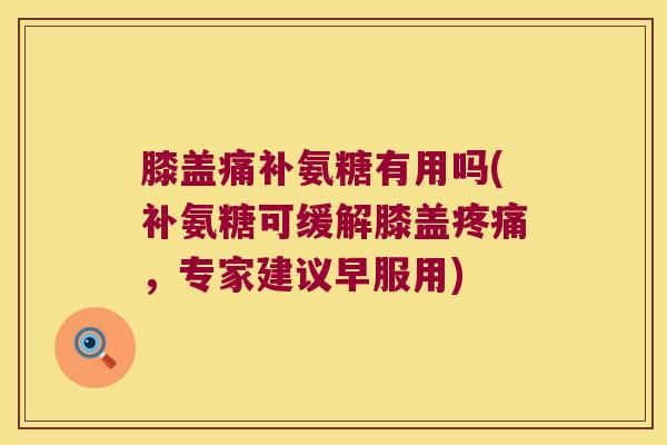 膝盖痛补氨糖有用吗(补氨糖可缓解膝盖疼痛,专家建议早服用)