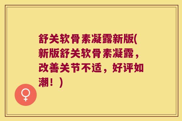 舒关软骨素凝露新版(新版舒关软骨素凝露,改善关节不适,好评如潮!)