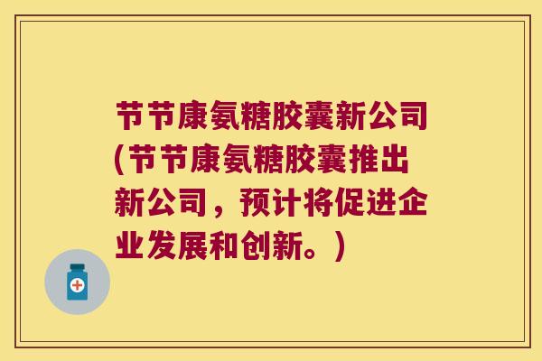 节节康氨糖胶囊新公司(节节康氨糖胶囊推出新公司,预计将促进企业发展和创新。)