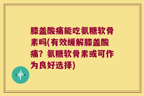 膝盖酸痛能吃氨糖软骨素吗(有效缓解膝盖酸痛?氨糖软骨素或可作为良好选择)