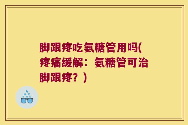 脚跟疼吃氨糖管用吗(疼痛缓解:氨糖管可治脚跟疼?)