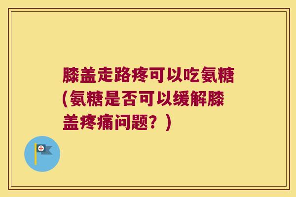 膝盖走路疼可以吃氨糖(氨糖是否可以缓解膝盖疼痛问题?)