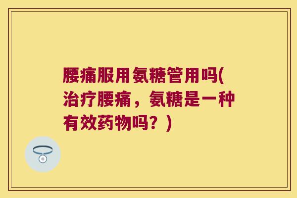 腰痛服用氨糖管用吗(治疗腰痛,氨糖是一种有效药物吗?)