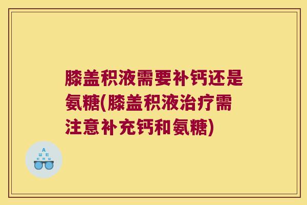 膝盖积液需要补钙还是氨糖(膝盖积液治疗需注意补充钙和氨糖)