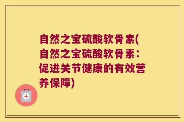 自然之宝硫酸软骨素(自然之宝硫酸软骨素:促进关节健康的有效营养保障)