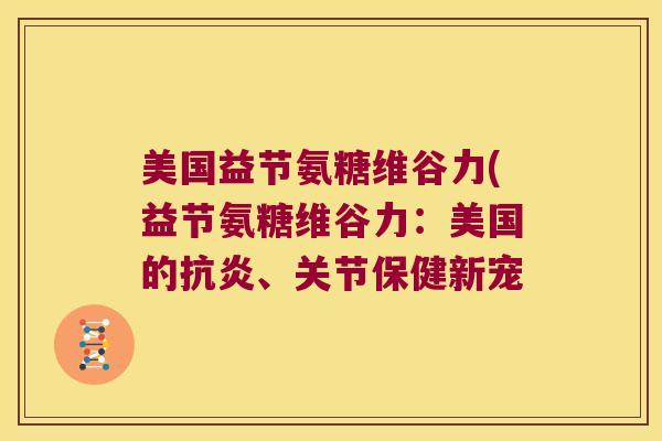美国益节氨糖维谷力(益节氨糖维谷力:美国的抗炎、关节保健新宠