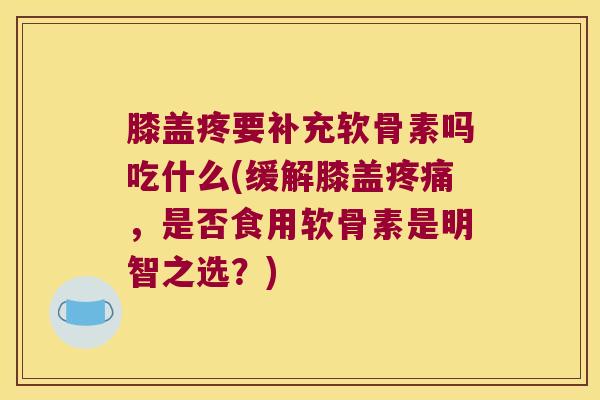 膝盖疼要补充软骨素吗吃什么(缓解膝盖,是否食用软骨素是明智之选?) 膝盖疼要补充软骨素吗吃什么(缓解膝盖,是否食用软骨素是明智之选?)