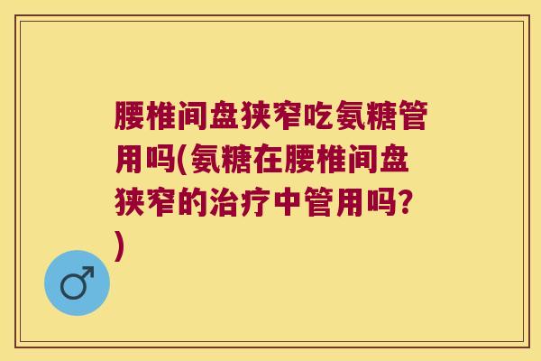 腰椎间盘狭窄吃氨糖管用吗(氨糖在腰椎间盘狭窄的治疗中管用吗？)