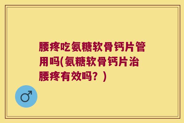 腰疼吃氨糖软骨钙片管用吗(氨糖软骨钙片治腰疼有效吗?)