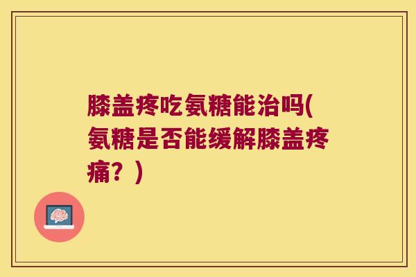 膝盖疼吃氨糖能治吗(氨糖是否能缓解膝盖疼痛?)